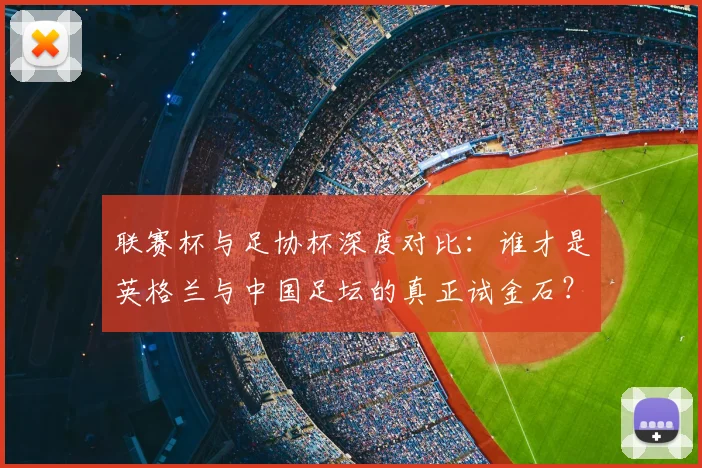 联赛杯与足协杯深度对比：谁才是英格兰与中国足坛的真正试金石？