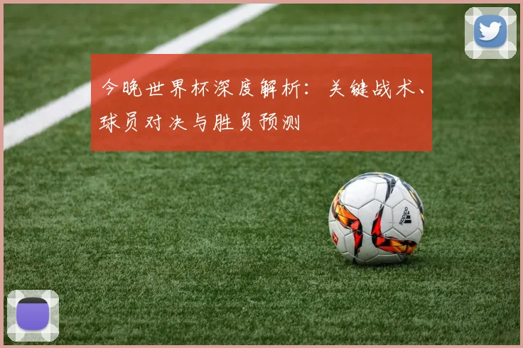 今晚世界杯深度解析：关键战术、球员对决与胜负预测
