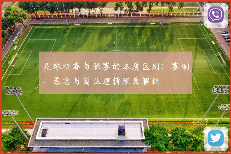 足球杯赛与联赛的本质区别：赛制、悬念与商业逻辑深度解析