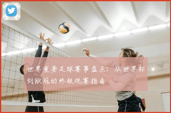 世界重要足球赛事盘点：从世界杯到欧冠的终极观赛指南