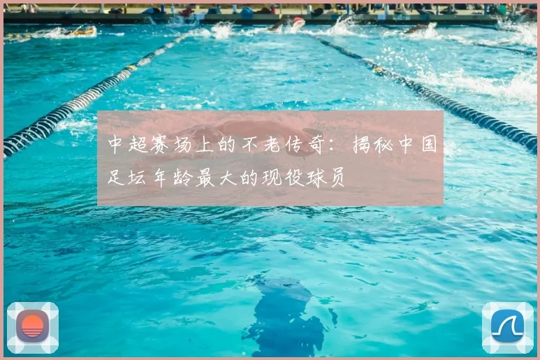 中超赛场上的不老传奇：揭秘中国足坛年龄最大的现役球员