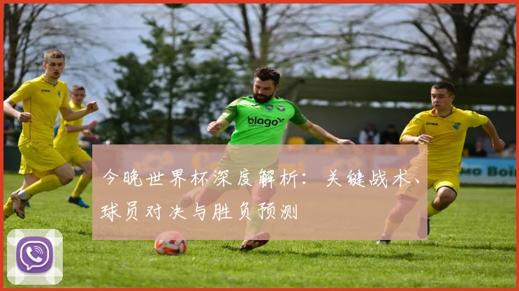 今晚世界杯深度解析：关键战术、球员对决与胜负预测