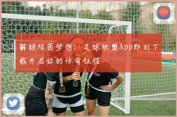 解锁绿茵梦想：足球联盟App即刻下载开启你的传奇征程