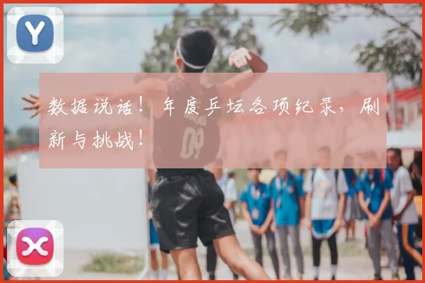 数据说话！年度乒坛各项纪录，刷新与挑战！