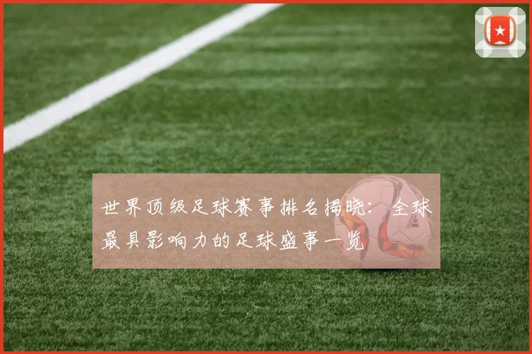 世界顶级足球赛事排名揭晓：全球最具影响力的足球盛事一览
