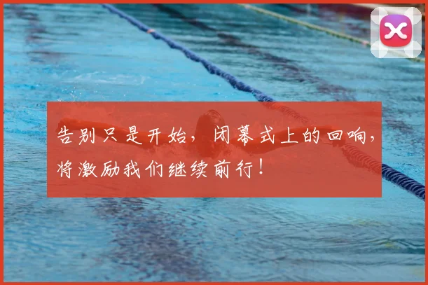 告别只是开始，闭幕式上的回响，将激励我们继续前行！