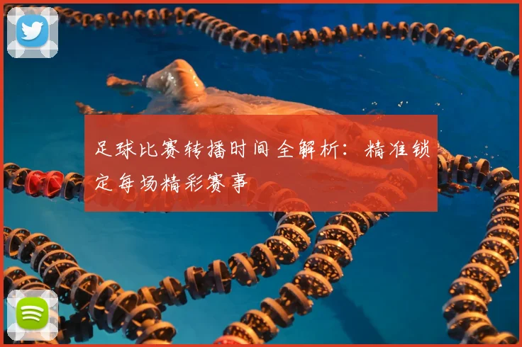 足球比赛转播时间全解析:精准锁定每场精彩赛事