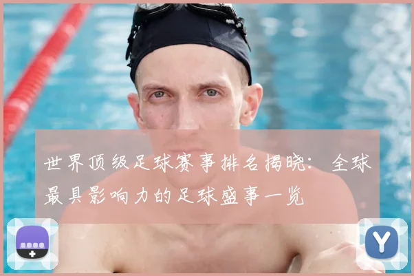 世界顶级足球赛事排名揭晓：全球最具影响力的足球盛事一览