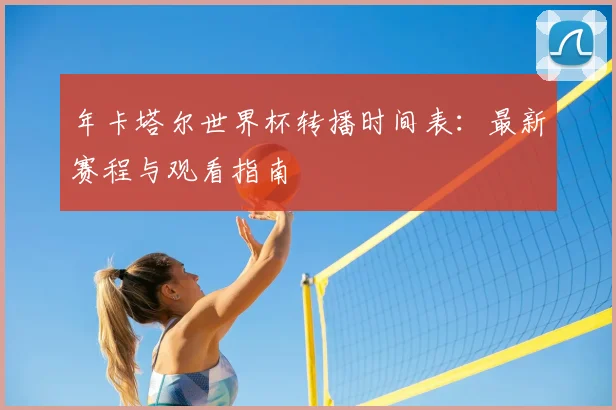 年卡塔尔世界杯转播时间表：最新赛程与观看指南