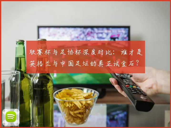 联赛杯与足协杯深度对比：谁才是英格兰与中国足坛的真正试金石？