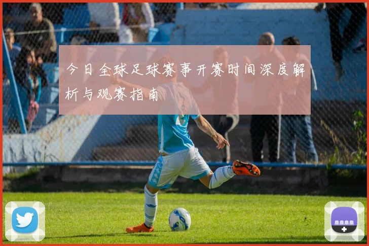 今日全球足球赛事开赛时间深度解析与观赛指南