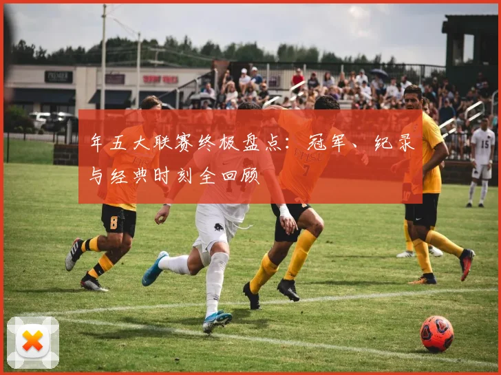 年五大联赛终极盘点：冠军、纪录与经典时刻全回顾