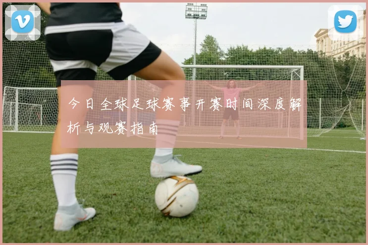 今日全球足球赛事开赛时间深度解析与观赛指南