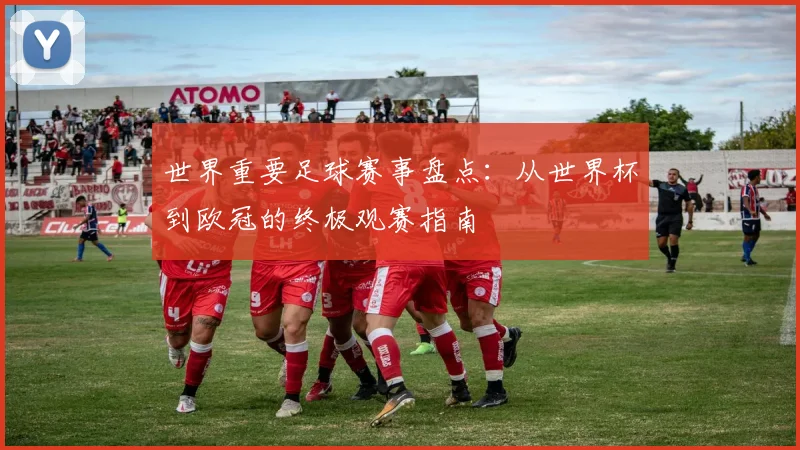 世界重要足球赛事盘点：从世界杯到欧冠的终极观赛指南