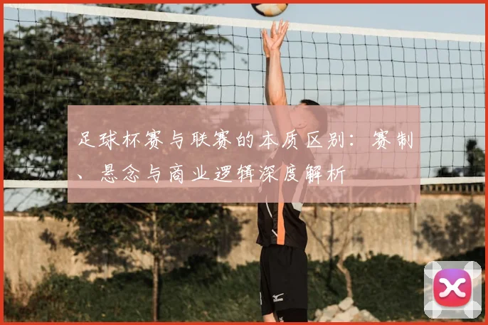 足球杯赛与联赛的本质区别：赛制、悬念与商业逻辑深度解析