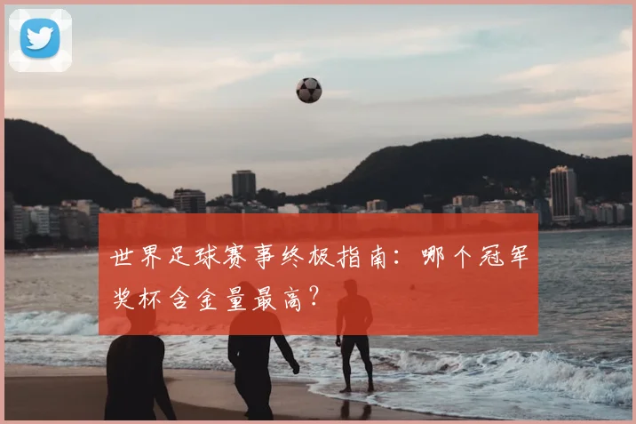 世界足球赛事终极指南：哪个冠军奖杯含金量最高？